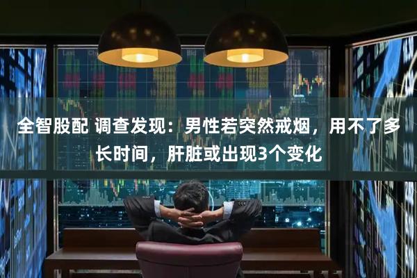 全智股配 调查发现：男性若突然戒烟，用不了多长时间，肝脏或出现3个变化