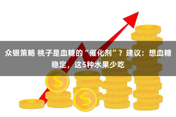 众银策略 桃子是血糖的“催化剂”？建议：想血糖稳定，这5种水果少吃