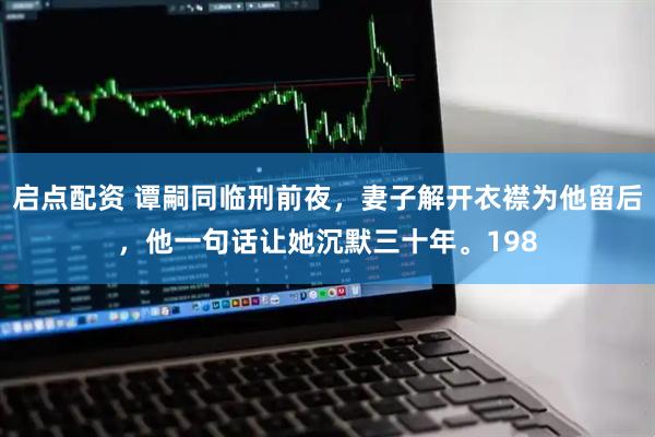 启点配资 谭嗣同临刑前夜，妻子解开衣襟为他留后，他一句话让她沉默三十年。198