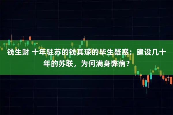 钱生财 十年驻苏的钱其琛的毕生疑惑：建设几十年的苏联，为何满身弊病？
