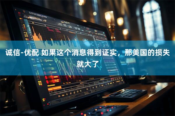 诚信-优配 如果这个消息得到证实，那美国的损失就大了