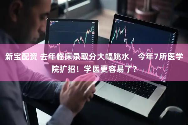 新宝配资 去年临床录取分大幅跳水，今年7所医学院扩招！学医更容易了？