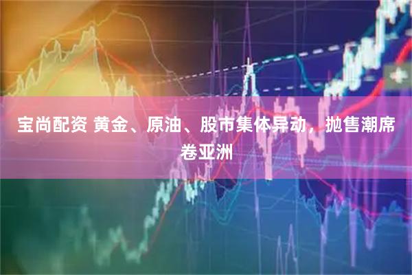 宝尚配资 黄金、原油、股市集体异动，抛售潮席卷亚洲