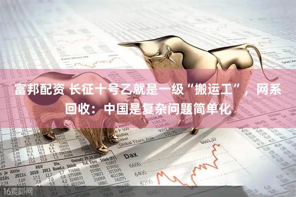 富邦配资 长征十号乙就是一级“搬运工”，网系回收：中国是复杂问题简单化