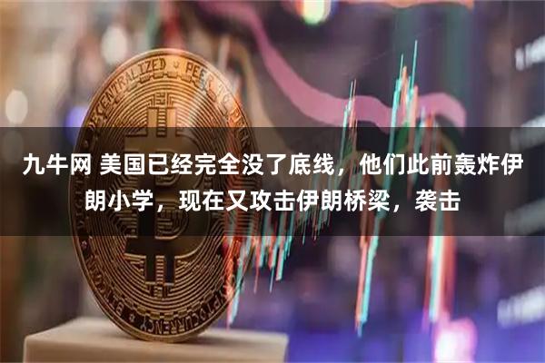九牛网 美国已经完全没了底线，他们此前轰炸伊朗小学，现在又攻击伊朗桥梁，袭击