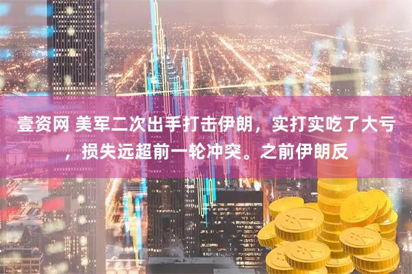 壹资网 美军二次出手打击伊朗，实打实吃了大亏，损失远超前一轮冲突。之前伊朗反