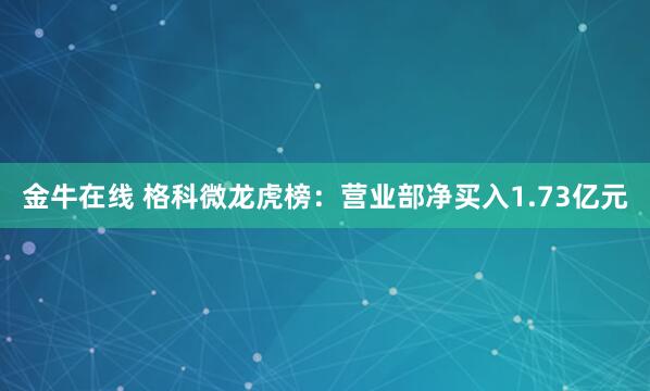 金牛在线 格科微龙虎榜：营业部净买入1.73亿元
