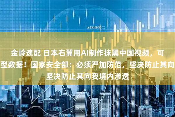 金岭速配 日本右翼用AI制作抹黑中国视频，可能污染大模型数据！国家安全部：必须严加防范，坚决防止其向我境内渗透