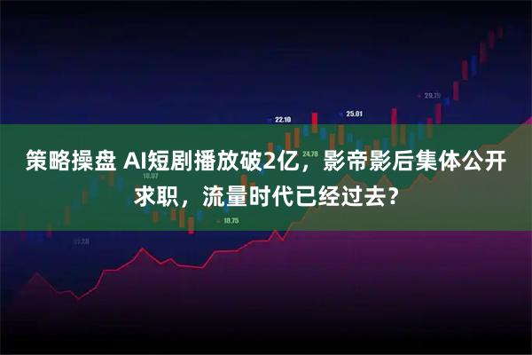 策略操盘 AI短剧播放破2亿，影帝影后集体公开求职，流量时代已经过去？