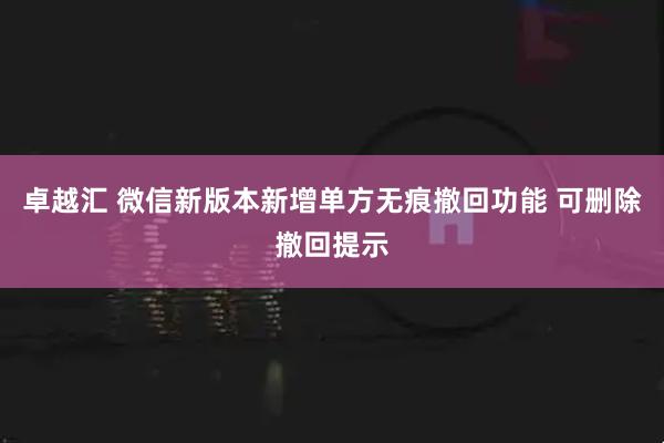 卓越汇 微信新版本新增单方无痕撤回功能 可删除撤回提示