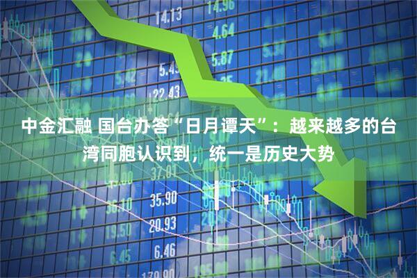 中金汇融 国台办答“日月谭天”：越来越多的台湾同胞认识到，统一是历史大势