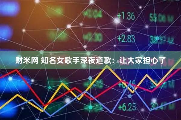 财米网 知名女歌手深夜道歉：让大家担心了