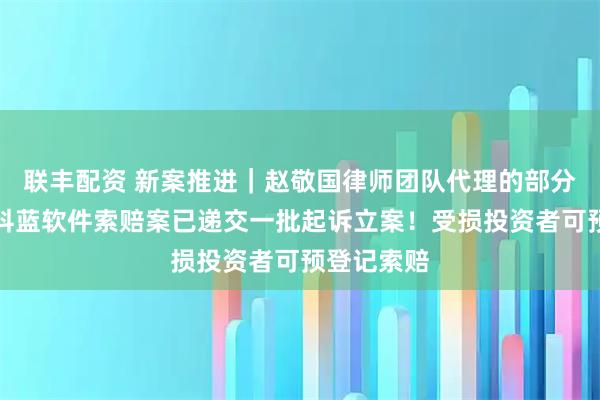 联丰配资 新案推进｜赵敬国律师团队代理的部分投资者诉科蓝软件索赔案已递交一批起诉立案！受损投资者可预登记索赔