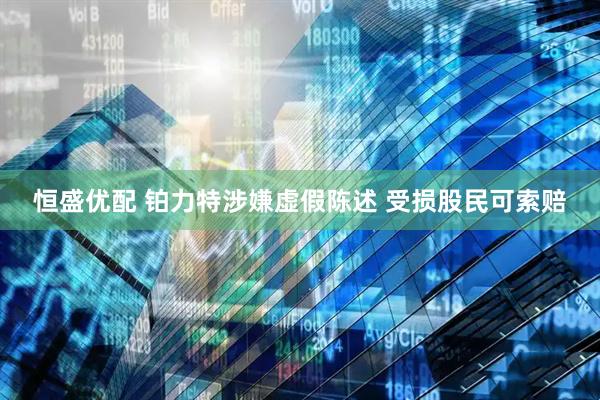 恒盛优配 铂力特涉嫌虚假陈述 受损股民可索赔