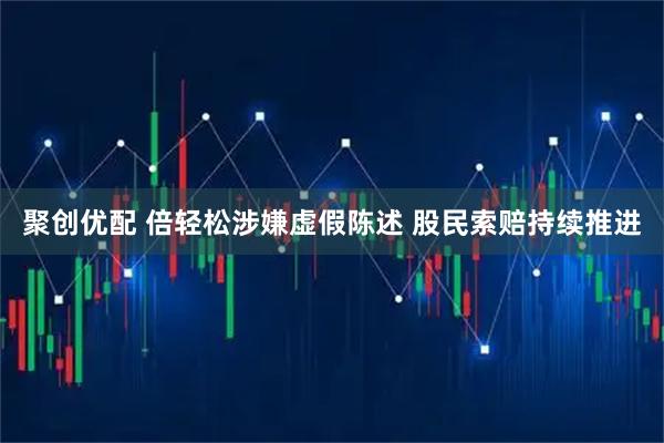 聚创优配 倍轻松涉嫌虚假陈述 股民索赔持续推进