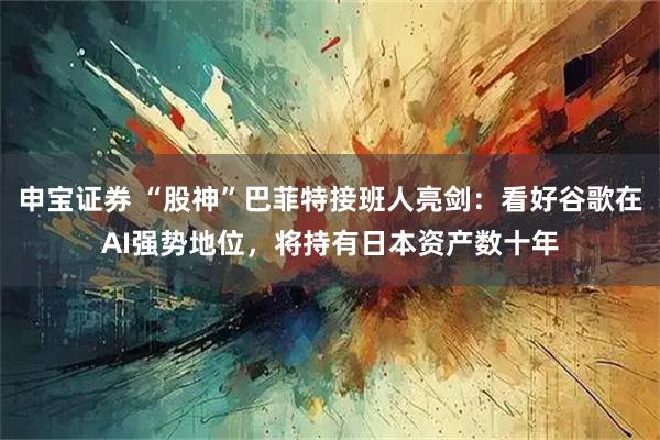 申宝证券 “股神”巴菲特接班人亮剑：看好谷歌在AI强势地位，将持有日本资产数十年