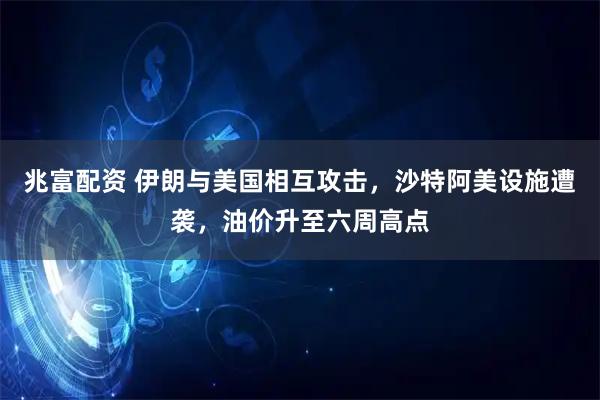 兆富配资 伊朗与美国相互攻击，沙特阿美设施遭袭，油价升至六周高点