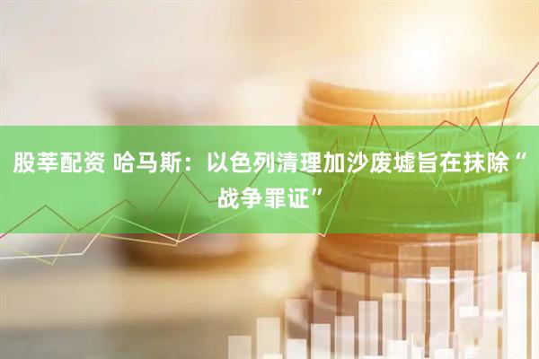 股莘配资 哈马斯：以色列清理加沙废墟旨在抹除“战争罪证”